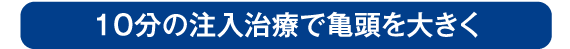 亀頭増大術は10分の注入治療で亀頭を大きくする人気の治療です