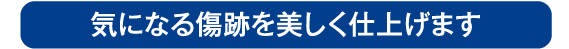 気になる傷跡を修正、美しく仕上げます